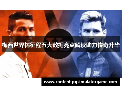 梅西世界杯征程五大数据亮点解读助力传奇升华