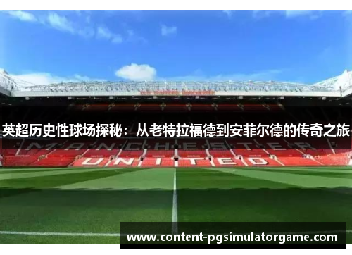 英超历史性球场探秘：从老特拉福德到安菲尔德的传奇之旅