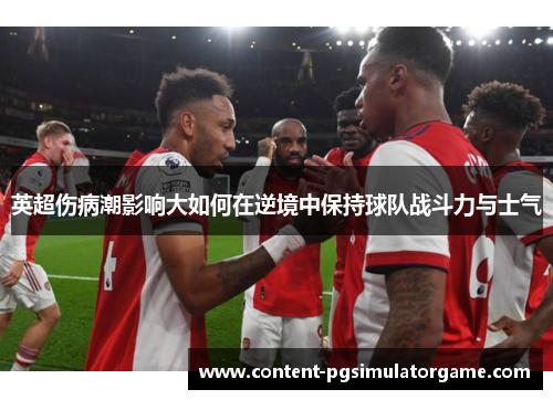 英超伤病潮影响大如何在逆境中保持球队战斗力与士气