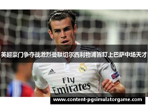 英超豪门争夺战激烈曼联切尔西利物浦皆盯上巴萨中场天才