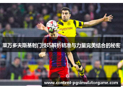 莱万多夫斯基射门技巧解析精准与力量完美结合的秘密