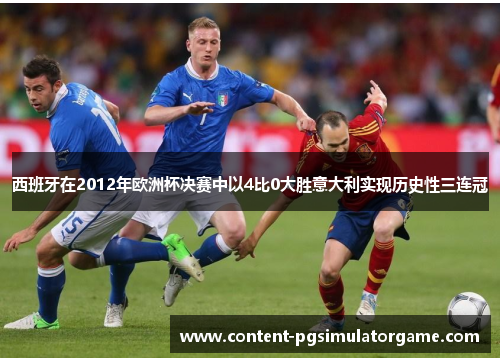 西班牙在2012年欧洲杯决赛中以4比0大胜意大利实现历史性三连冠